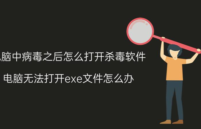 电脑中病毒之后怎么打开杀毒软件 电脑无法打开exe文件怎么办？